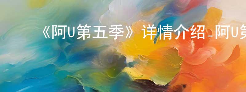 陈耀佳发布《阿U第五季》详情介绍_阿U第五季已完结在线观看_阿U第五季迅雷下载_国漫